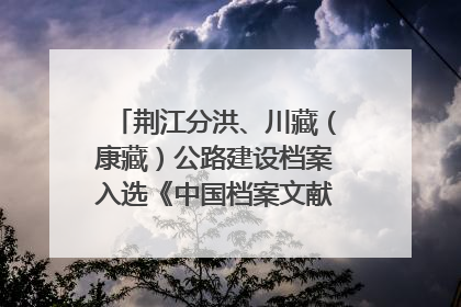 荆江分洪、川藏（康藏）公路建设档案入选《中国档案文献遗产名录》