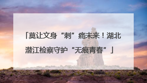 莫让文身“刺”痛未来！湖北潜江检察守护“无痕青春”