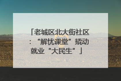 老城区北大街社区：“解忧课堂”撬动就业“大民生”