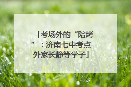 考场外的“陪烤”：济南七中考点外家长静等学子