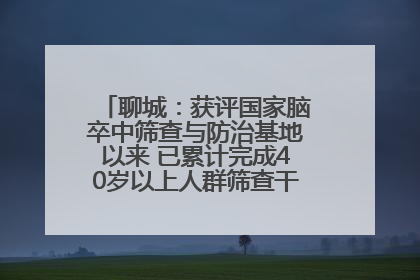 聊城：获评国家脑卒中筛查与防治基地以来 已累计完成40岁以上人群筛查干预40余万人次