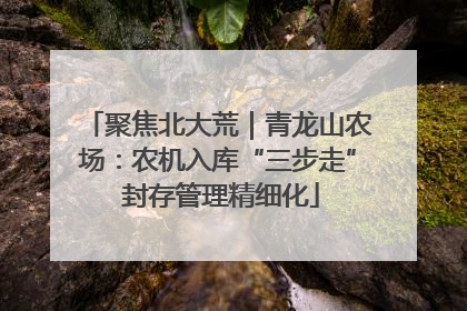 聚焦北大荒｜青龙山农场：农机入库“三步走” 封存管理精细化