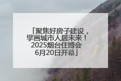 聚焦好房子建设，擘画城市人居未来！2025烟台住博会6月20日开幕