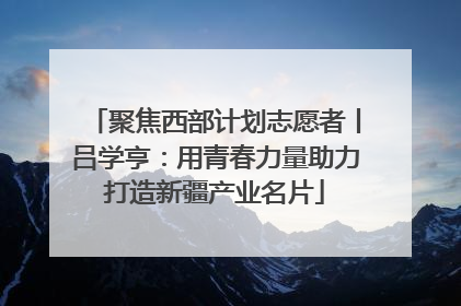 聚焦西部计划志愿者丨吕学亨：用青春力量助力打造新疆产业名片