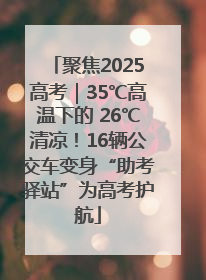 聚焦2025高考｜35℃高温下的 26℃清凉！16辆公交车变身“助考驿站”为高考护航