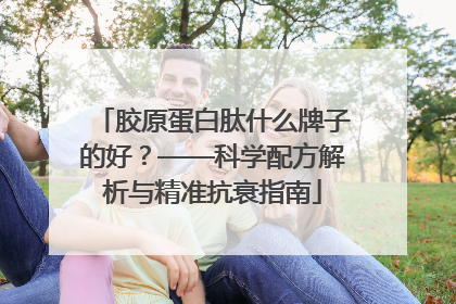 胶原蛋白肽什么牌子的好？——科学配方解析与精准抗衰指南