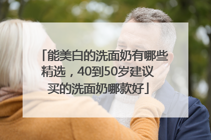 能美白的洗面奶有哪些精选，40到50岁建议买的洗面奶哪款好