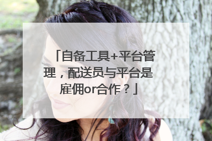 自备工具+平台管理，配送员与平台是雇佣or合作？