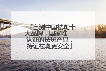 自测中国祛斑十大品牌，国家唯一认证的祛斑产品，持证祛斑更安全