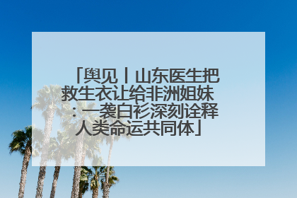 舆见丨山东医生把救生衣让给非洲姐妹：一袭白衫深刻诠释人类命运共同体