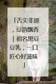 舌尖非遗，豆韵飘香｜祖名黑豆豆乳，一口匠心好滋味