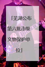 芜湖公布第六批市级文物保护单位