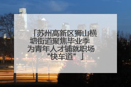 苏州高新区狮山横塘街道聚焦毕业季 为青年人才铺就职场“快车道”
