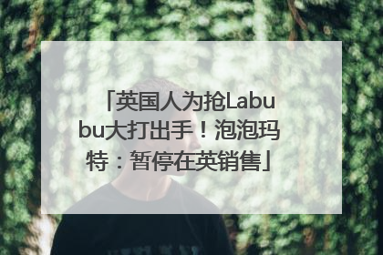 英国人为抢Labubu大打出手！泡泡玛特：暂停在英销售