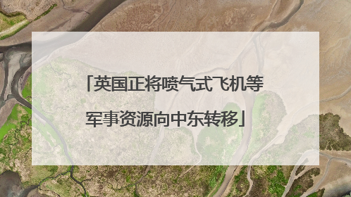 英国正将喷气式飞机等军事资源向中东转移