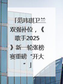 范玮琪卫兰双强补位，《歌手2025》新一轮张榜赛重磅“开大”