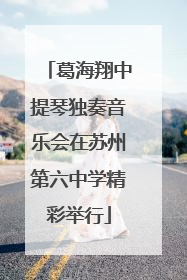 葛海翔中提琴独奏音乐会在苏州第六中学精彩举行