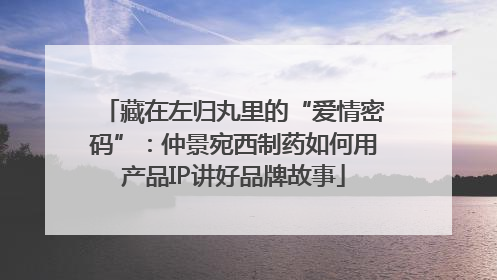 藏在左归丸里的“爱情密码”：仲景宛西制药如何用产品IP讲好品牌故事