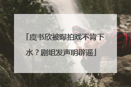 虞书欣被曝拍戏不肯下水？剧组发声明辟谣
