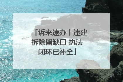 诉来速办丨违建拆除留缺口 执法闭环已补全
