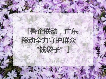 警企联动，广东移动全力守护群众“钱袋子”