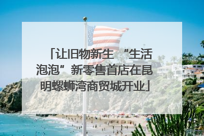 让旧物新生 “生活泡泡”新零售首店在昆明螺蛳湾商贸城开业