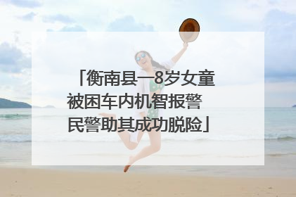 衡南县一8岁女童被困车内机智报警 民警助其成功脱险