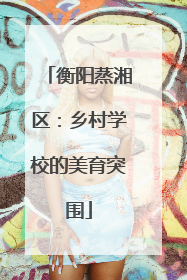衡阳蒸湘区：乡村学校的美育突围