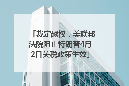 裁定越权，美联邦法院阻止特朗普4月2日关税政策生效