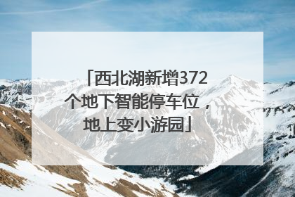 西北湖新增372个地下智能停车位，地上变小游园