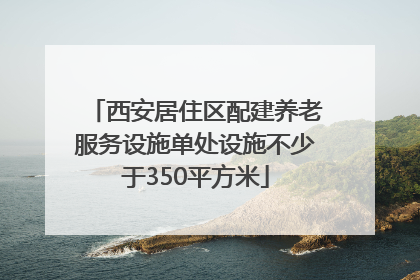 西安居住区配建养老服务设施单处设施不少于350平方米