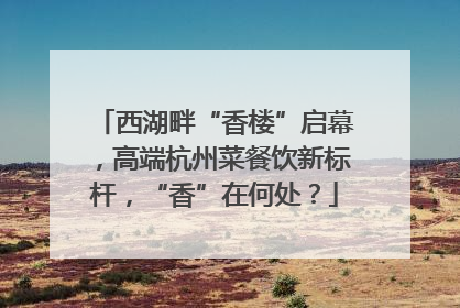 西湖畔“香楼”启幕，高端杭州菜餐饮新标杆，“香”在何处？
