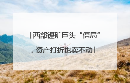 西部锂矿巨头“僵局”，资产打折也卖不动