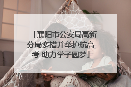 襄阳市公安局高新分局多措并举护航高考 助力学子圆梦