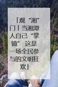 观“湘”门丨当湘潭人自己“掌镜” 这是一场全民参与的文明狂欢