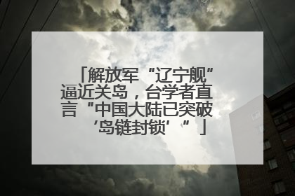 解放军“辽宁舰”逼近关岛，台学者直言“中国大陆已突破‘岛链封锁’”