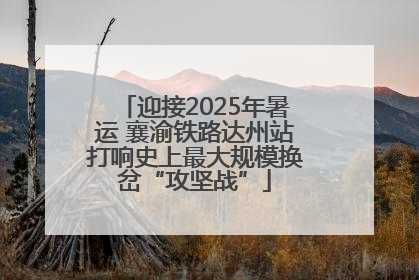 迎接2025年暑运 襄渝铁路达州站打响史上最大规模换岔“攻坚战”