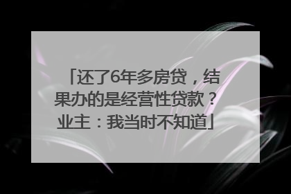 还了6年多房贷，结果办的是经营性贷款？业主：我当时不知道