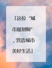 这位“城市规划师”，营造城市美好生活