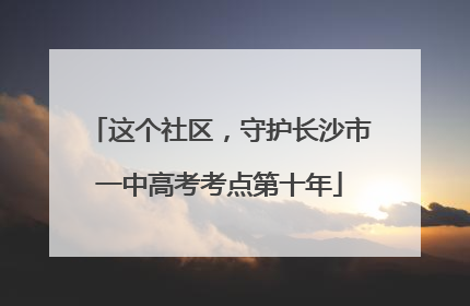 这个社区，守护长沙市一中高考考点第十年