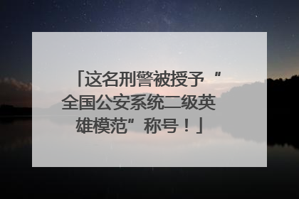 这名刑警被授予“全国公安系统二级英雄模范”称号！