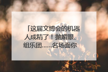 这届文博会的机器人成精了！抛媚眼、组乐团……名场面你pick谁？