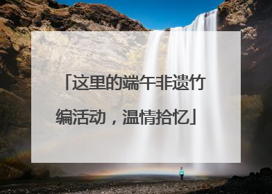 这里的端午非遗竹编活动，温情拾忆