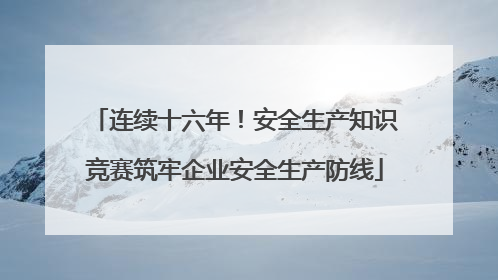 连续十六年！安全生产知识竞赛筑牢企业安全生产防线