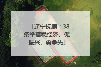 辽宁抚顺：38条举措稳经济、促振兴、勇争先