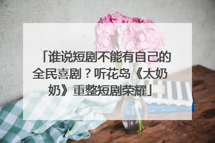 谁说短剧不能有自己的全民喜剧？听花岛《太奶奶》重整短剧荣耀