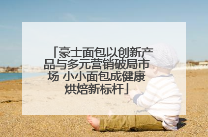 豪士面包以创新产品与多元营销破局市场 小小面包成健康烘焙新标杆