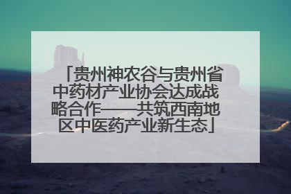 贵州神农谷与贵州省中药材产业协会达成战略合作——共筑西南地区中医药产业新生态