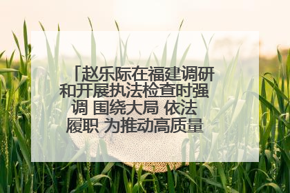 赵乐际在福建调研和开展执法检查时强调 围绕大局 依法履职 为推动高质量发展作出人大贡献