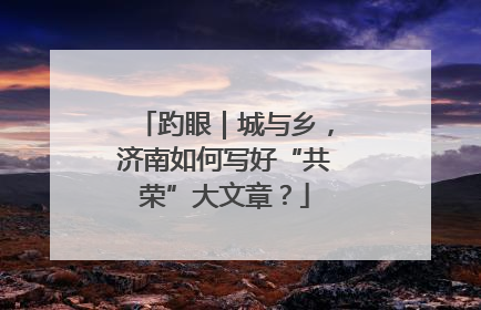 趵眼｜城与乡，济南如何写好“共荣”大文章？